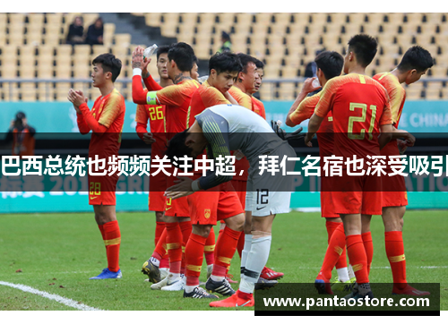 巴西总统也频频关注中超,拜仁名宿也深受吸引 巴西总统也频频关注中超,拜仁名宿也深受吸引