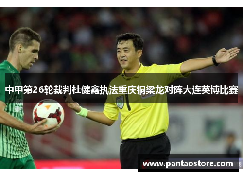 中甲第26轮裁判杜健鑫执法重庆铜梁龙对阵大连英博比赛 中甲第26轮裁判杜健鑫执法重庆铜梁龙对阵大连英博比赛