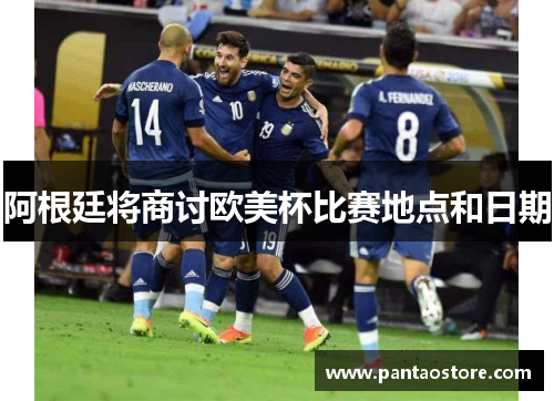阿根廷将商讨欧美杯比赛地点和日期 阿根廷将商讨欧美杯比赛地点和日期
