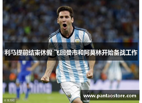 利马提前结束休假 飞回曼市和阿莫林开始备战工作 利马提前结束休假 飞回曼市和阿莫林开始备战工作