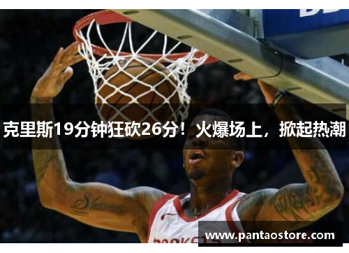克里斯19分钟狂砍26分!火爆场上,掀起热潮 克里斯19分钟狂砍26分!火爆场上,掀起热潮