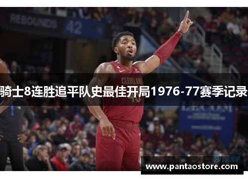 骑士8连胜追平队史最佳开局1976-77赛季记录 骑士8连胜追平队史最佳开局1976-77赛季记录