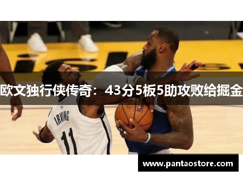 欧文独行侠传奇:43分5板5助攻败给掘金 欧文独行侠传奇:43分5板5助攻败给掘金