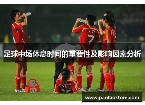 足球中场休息时间的重要性及影响因素分析 足球中场休息时间的重要性及影响因素分析