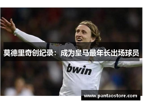 莫德里奇创纪录:成为皇马最年长出场球员 莫德里奇创纪录:成为皇马最年长出场球员
