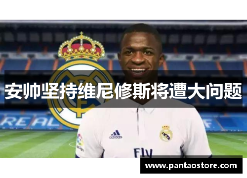 安帅坚持维尼修斯将遭大问题 安帅坚持维尼修斯将遭大问题