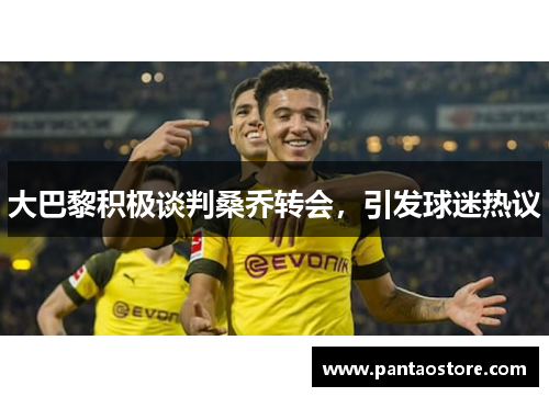 大巴黎积极谈判桑乔转会,引发球迷热议 大巴黎积极谈判桑乔转会,引发球迷热议